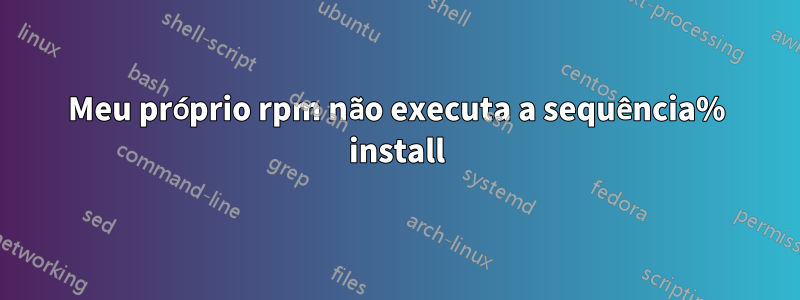 Meu próprio rpm não executa a sequência% install