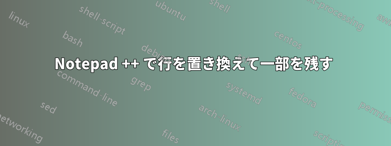 Notepad ++ で行を置き換えて一部を残す