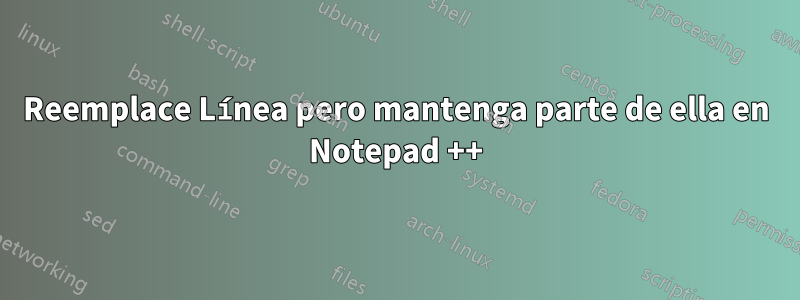 Reemplace Línea pero mantenga parte de ella en Notepad ++