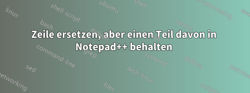 Zeile ersetzen, aber einen Teil davon in Notepad++ behalten