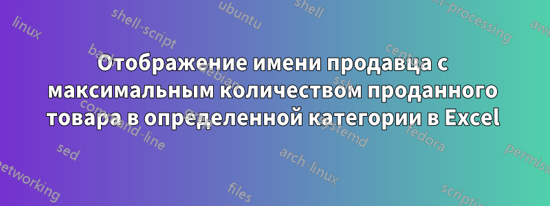 Отображение имени продавца с максимальным количеством проданного товара в определенной категории в Excel