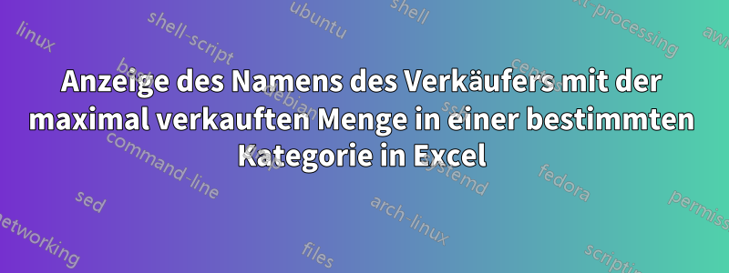 Anzeige des Namens des Verkäufers mit der maximal verkauften Menge in einer bestimmten Kategorie in Excel