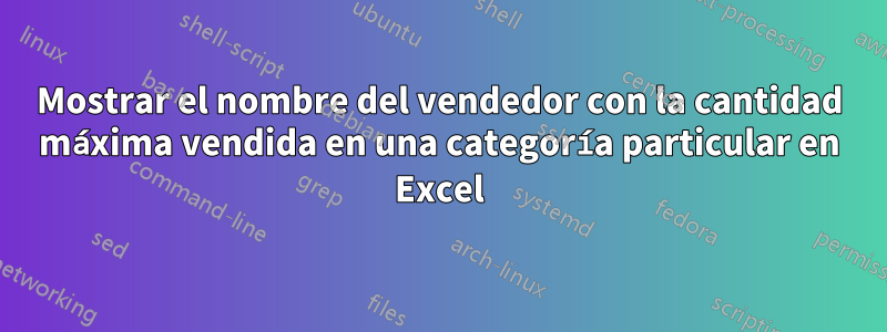 Mostrar el nombre del vendedor con la cantidad máxima vendida en una categoría particular en Excel