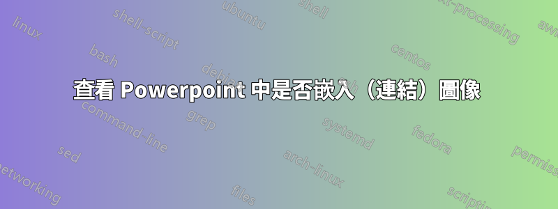 查看 Powerpoint 中是否嵌入（連結）圖像