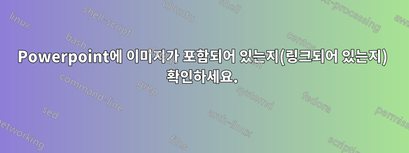 Powerpoint에 이미지가 포함되어 있는지(링크되어 있는지) 확인하세요.