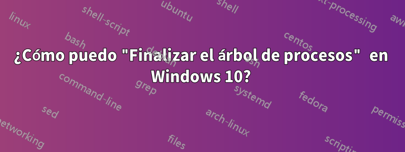 ¿Cómo puedo "Finalizar el árbol de procesos" en Windows 10?