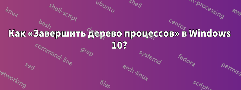 Как «Завершить дерево процессов» в Windows 10?