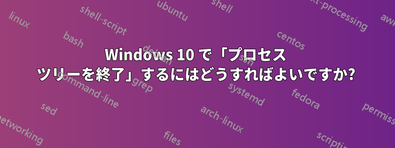 Windows 10 で「プロセス ツリーを終了」するにはどうすればよいですか?