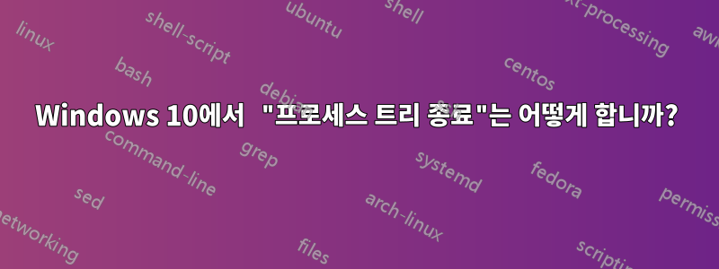 Windows 10에서 "프로세스 트리 종료"는 어떻게 합니까?