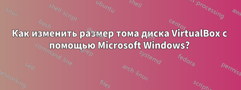 Как изменить размер тома диска VirtualBox с помощью Microsoft Windows?