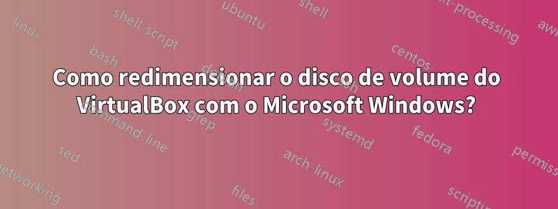 Como redimensionar o disco de volume do VirtualBox com o Microsoft Windows?