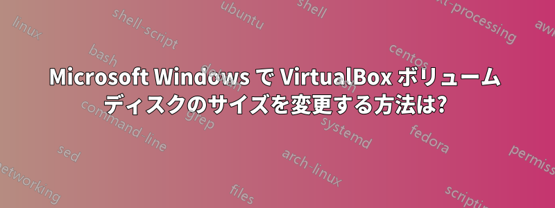 Microsoft Windows で VirtualBox ボリューム ディスクのサイズを変更する方法は?