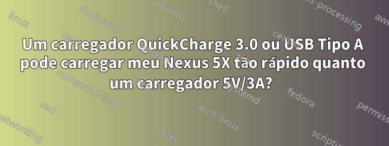 Um carregador QuickCharge 3.0 ou USB Tipo A pode carregar meu Nexus 5X tão rápido quanto um carregador 5V/3A? 