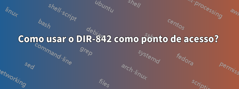 Como usar o DIR-842 como ponto de acesso?