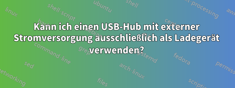 Kann ich einen USB-Hub mit externer Stromversorgung ausschließlich als Ladegerät verwenden?