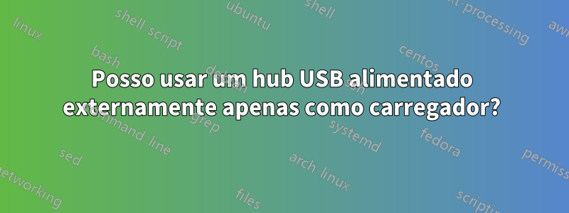 Posso usar um hub USB alimentado externamente apenas como carregador?