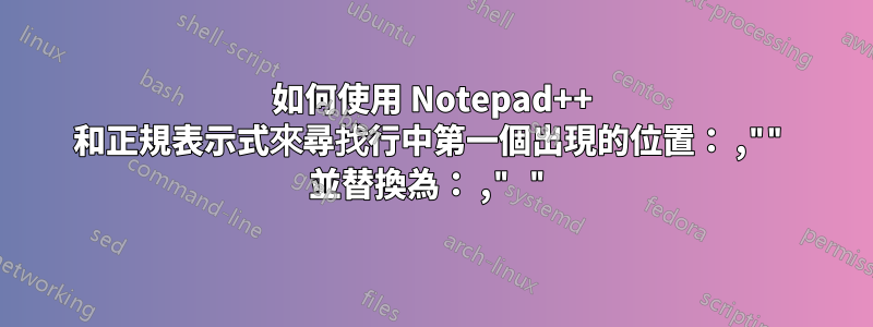 如何使用 Notepad++ 和正規表示式來尋找行中第一個出現的位置： ,"" 並替換為： ," "