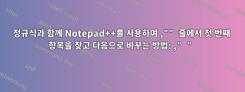 정규식과 함께 Notepad++를 사용하여 ,"" 줄에서 첫 번째 항목을 찾고 다음으로 바꾸는 방법: ," "