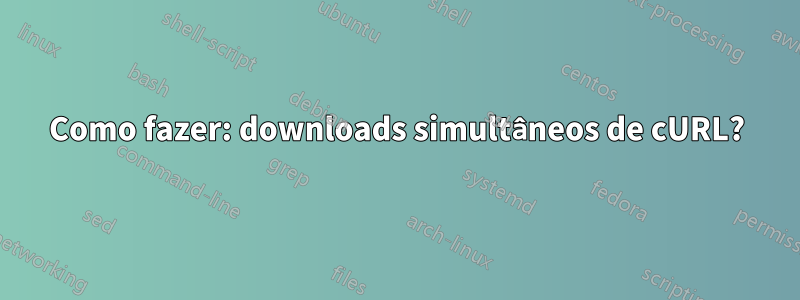 Como fazer: downloads simultâneos de cURL?