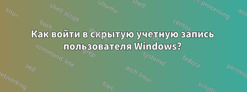 Как войти в скрытую учетную запись пользователя Windows?