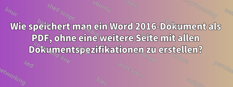 Wie speichert man ein Word 2016-Dokument als PDF, ohne eine weitere Seite mit allen Dokumentspezifikationen zu erstellen?