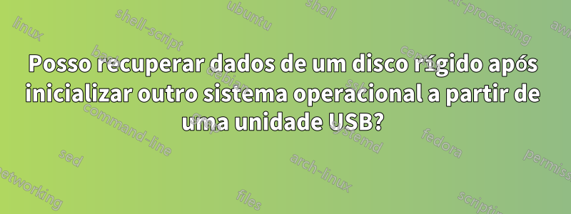 Posso recuperar dados de um disco rígido após inicializar outro sistema operacional a partir de uma unidade USB?