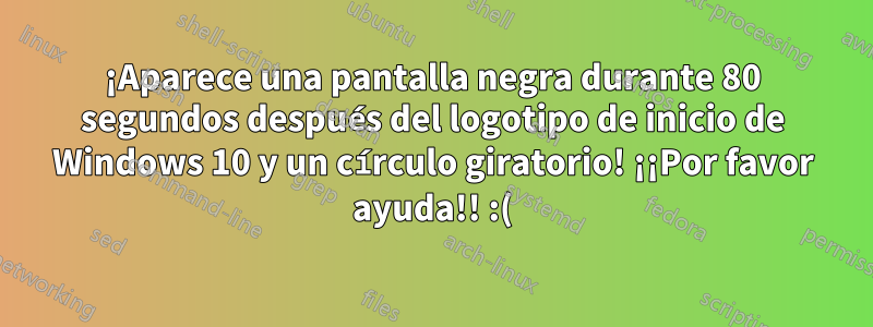 ¡Aparece una pantalla negra durante 80 segundos después del logotipo de inicio de Windows 10 y un círculo giratorio! ¡¡Por favor ayuda!! :(