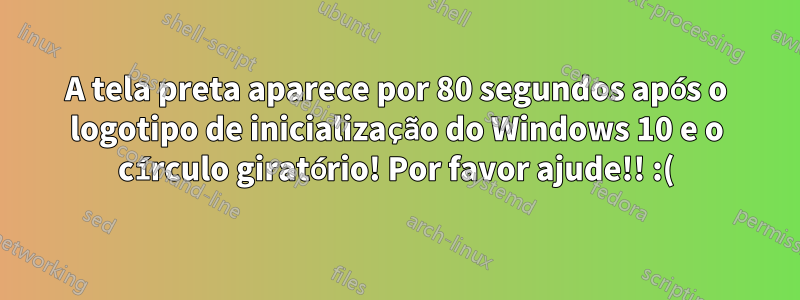 A tela preta aparece por 80 segundos após o logotipo de inicialização do Windows 10 e o círculo giratório! Por favor ajude!! :(