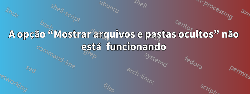 A opção “Mostrar arquivos e pastas ocultos” não está funcionando