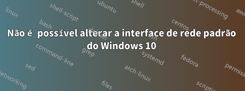 Não é possível alterar a interface de rede padrão do Windows 10