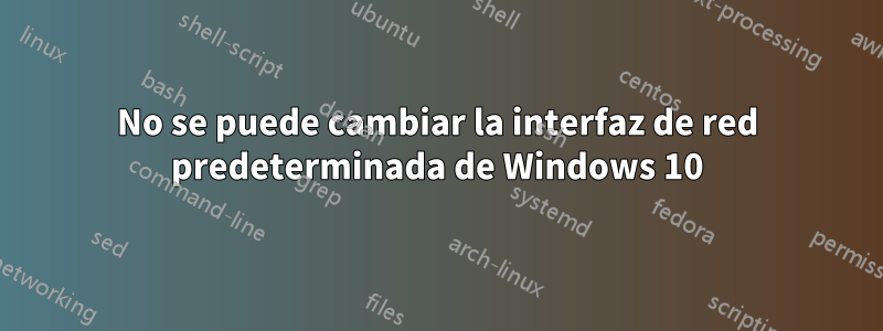 No se puede cambiar la interfaz de red predeterminada de Windows 10