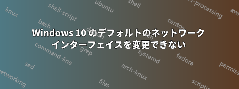 Windows 10 のデフォルトのネットワーク インターフェイスを変更できない