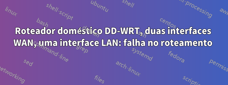 Roteador doméstico DD-WRT, duas interfaces WAN, uma interface LAN: falha no roteamento