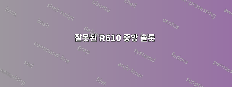 잘못된 R610 중앙 슬롯