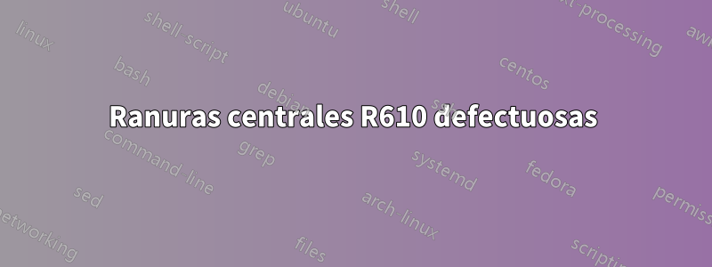 Ranuras centrales R610 defectuosas