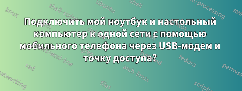 Подключить мой ноутбук и настольный компьютер к одной сети с помощью мобильного телефона через USB-модем и точку доступа?