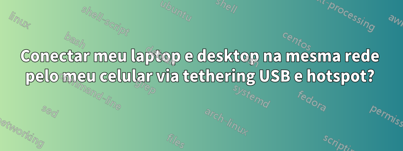 Conectar meu laptop e desktop na mesma rede pelo meu celular via tethering USB e hotspot?