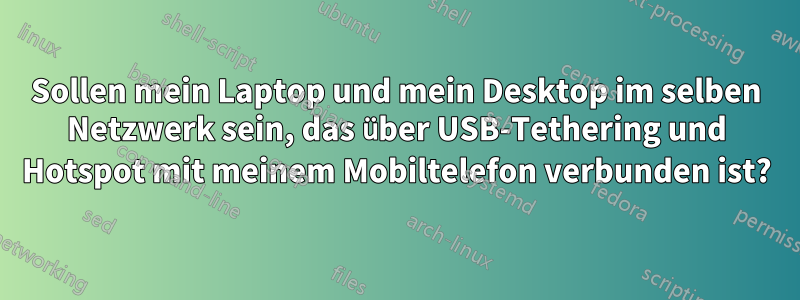 Sollen mein Laptop und mein Desktop im selben Netzwerk sein, das über USB-Tethering und Hotspot mit meinem Mobiltelefon verbunden ist?