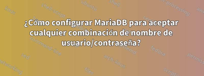 ¿Cómo configurar MariaDB para aceptar cualquier combinación de nombre de usuario/contraseña?