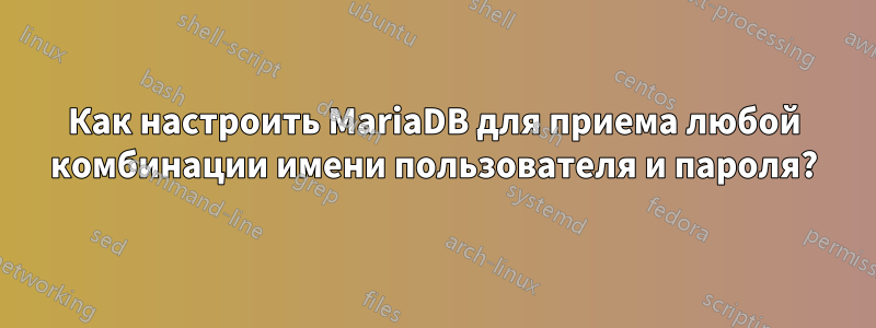 Как настроить MariaDB для приема любой комбинации имени пользователя и пароля?