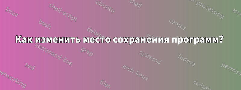 Как изменить место сохранения программ?