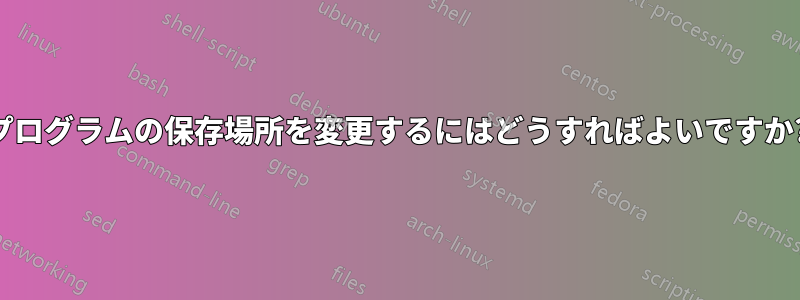 プログラムの保存場所を変更するにはどうすればよいですか?