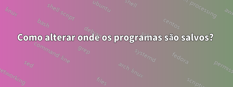 Como alterar onde os programas são salvos?