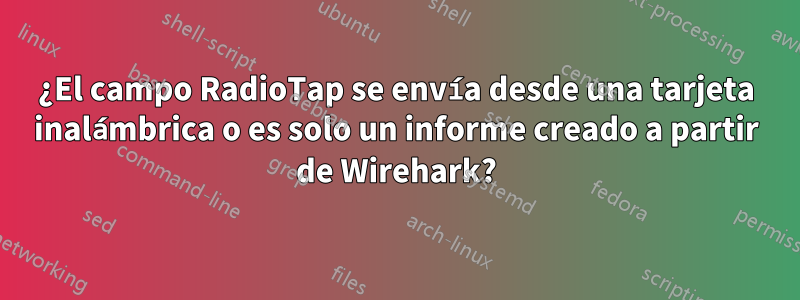 ¿El campo RadioTap se envía desde una tarjeta inalámbrica o es solo un informe creado a partir de Wirehark?