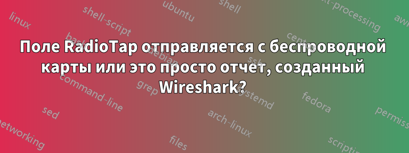 Поле RadioTap отправляется с беспроводной карты или это просто отчет, созданный Wireshark?