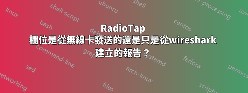 RadioTap 欄位是從無線卡發送的還是只是從wireshark 建立的報告？