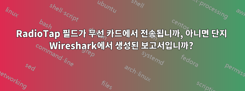 RadioTap 필드가 무선 카드에서 전송됩니까, 아니면 단지 Wireshark에서 생성된 보고서입니까?