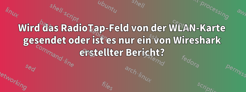 Wird das RadioTap-Feld von der WLAN-Karte gesendet oder ist es nur ein von Wireshark erstellter Bericht?