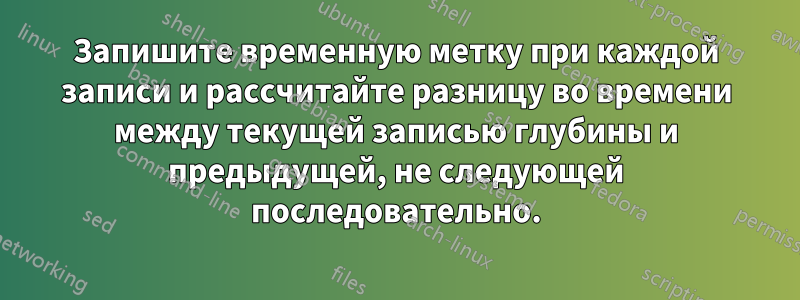 Запишите временную метку при каждой записи и рассчитайте разницу во времени между текущей записью глубины и предыдущей, не следующей последовательно.