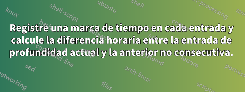 Registre una marca de tiempo en cada entrada y calcule la diferencia horaria entre la entrada de profundidad actual y la anterior no consecutiva.